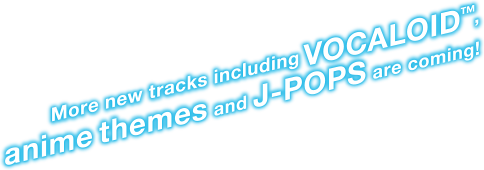 More new tracks including VOCALOID TM, anime themes and J-POPS are coming!